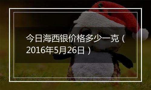 今日海西银价格多少一克(2016年5月26日)