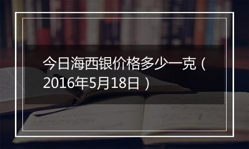 今日海西银价格多少一克(2016年5月18日)