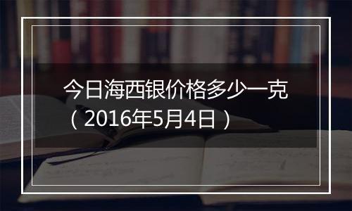 今日海西银价格多少一克(2016年5月4日)