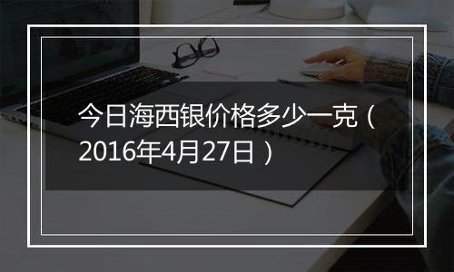 今日海西银价格多少一克(2016年4月27日)
