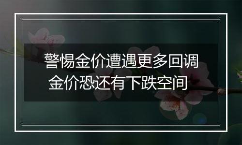 警惕金价遭遇更多回调 金价恐还有下跌空间