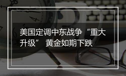美国定调中东战争“重大升级” 黄金如期下跌
