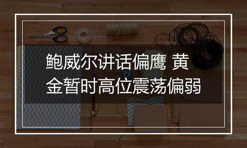 鲍威尔讲话偏鹰 黄金暂时高位震荡偏弱