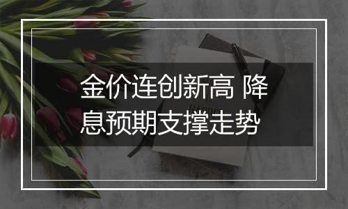 金价连创新高 降息预期支撑走势