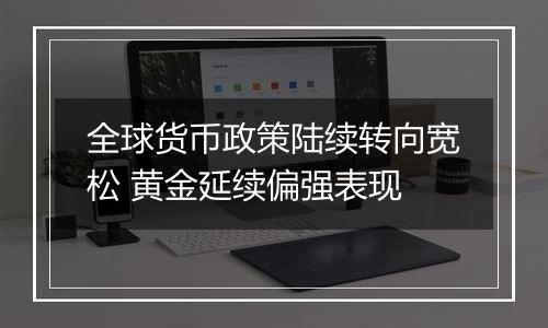 全球货币政策陆续转向宽松 黄金延续偏强表现