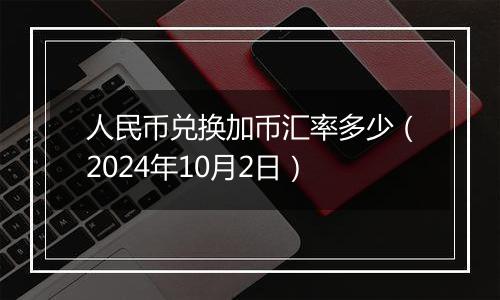 人民币兑换加币汇率多少(2024年10月2日)