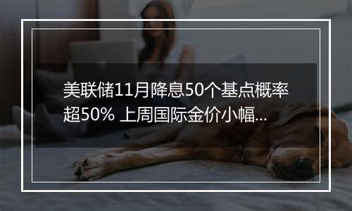 美联储11月降息50个基点概率超50% 上周国际金价小幅上涨