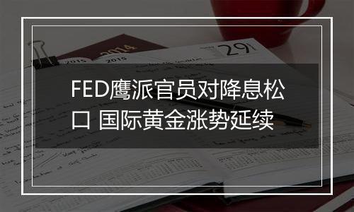 FED鹰派官员对降息松口 国际黄金涨势延续
