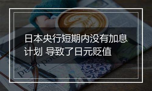 日本央行短期内没有加息计划 导致了日元贬值