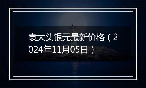 袁大头银元最新价格(2024年11月05日)