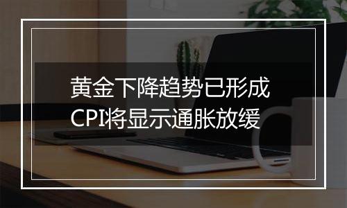 黄金下降趋势已形成 CPI将显示通胀放缓