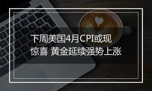 下周美国4月CPI或现惊喜 黄金延续强势上涨