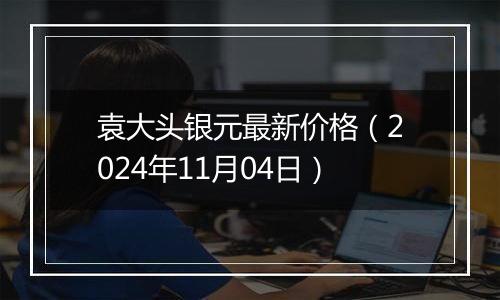 袁大头银元最新价格(2024年11月04日)