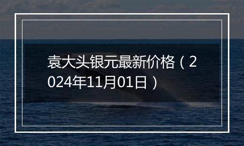 袁大头银元最新价格(2024年11月01日)