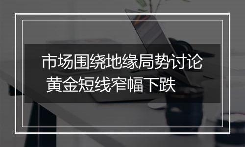 市场围绕地缘局势讨论 黄金短线窄幅下跌