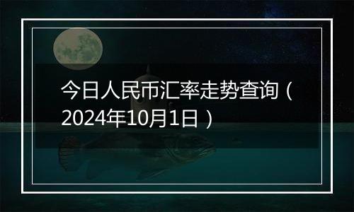 今日人民币汇率走势查询(2024年10月1日)
