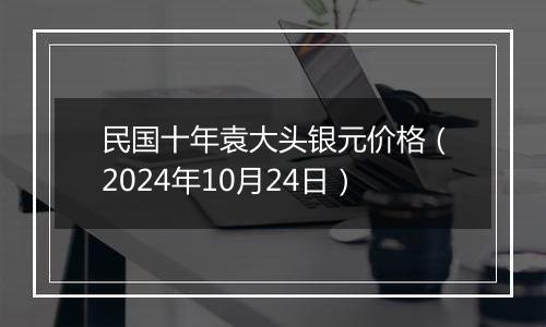 民国十年袁大头银元价格(2024年10月24日)