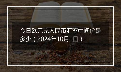 今日欧元兑人民币汇率中间价是多少(2024年10月1日)