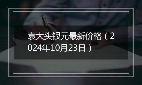 袁大头银元最新价格（2024年10月23日）