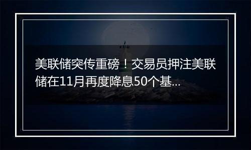 美联储突传重磅!交易员押注美联储在11月再度降息50个基点