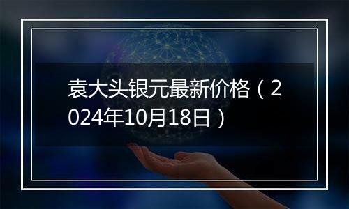 袁大头银元最新价格(2024年10月18日)