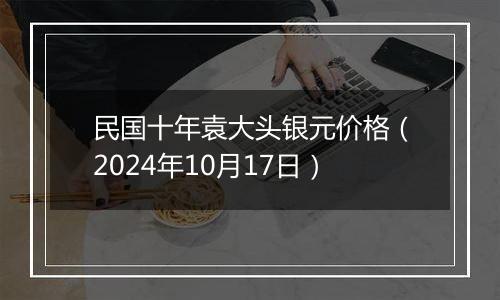 民国十年袁大头银元价格(2024年10月17日)