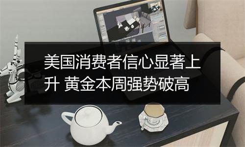 美国消费者信心显著上升 黄金本周强势破高