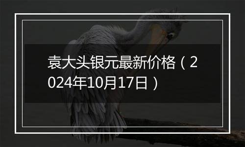 袁大头银元最新价格(2024年10月17日)