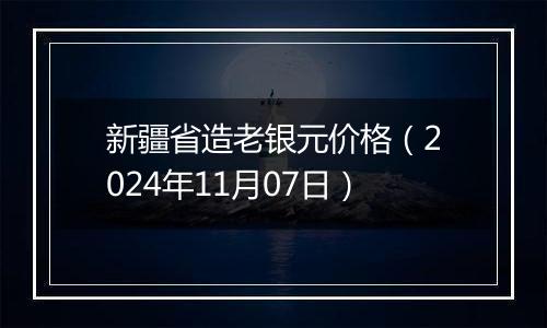 新疆省造老银元价格(2024年11月07日)