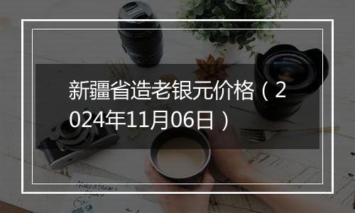 新疆省造老银元价格(2024年11月06日)