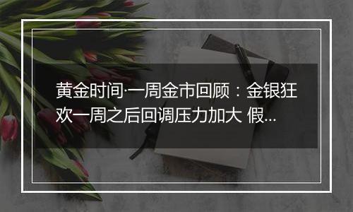 黄金时间·一周金市回顾:金银狂欢一周之后回调压力加大 假期关注鲍威尔讲话和“非农”报告指引