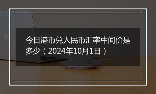 今日港币兑人民币汇率中间价是多少(2024年10月1日)