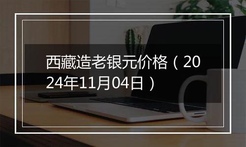 西藏造老银元价格(2024年11月04日)