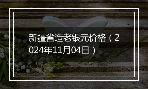 新疆省造老银元价格(2024年11月04日)