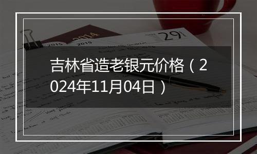 吉林省造老银元价格(2024年11月04日)