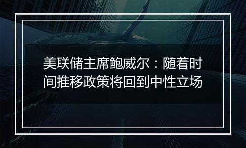 美联储主席鲍威尔:随着时间推移政策将回到中性立场