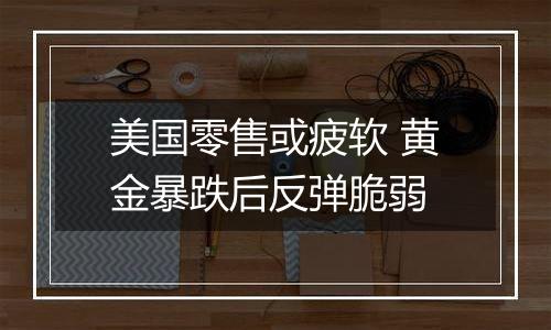 美国零售或疲软 黄金暴跌后反弹脆弱