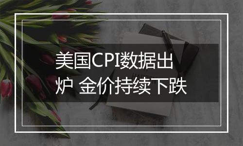 美国CPI数据出炉 金价持续下跌