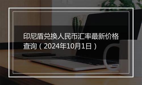 印尼盾兑换人民币汇率最新价格查询(2024年10月1日)