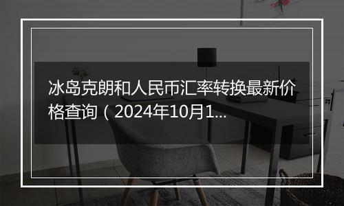 冰岛克朗和人民币汇率转换最新价格查询(2024年10月1日)