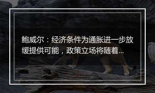 鲍威尔:经济条件为通胀进一步放缓提供可能,政策立场将随着时间的推移而趋于中性