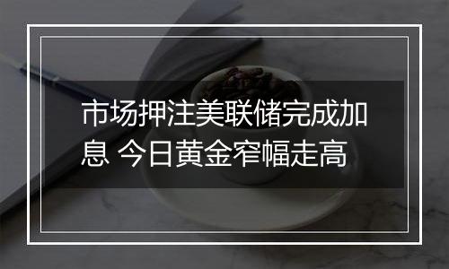 市场押注美联储完成加息 今日黄金窄幅走高