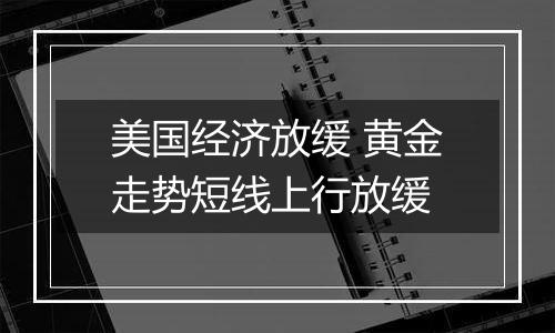 美国经济放缓 黄金走势短线上行放缓