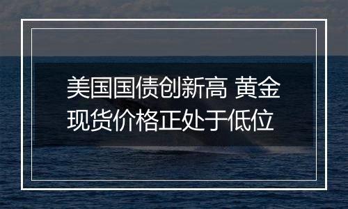 美国国债创新高 黄金现货价格正处于低位