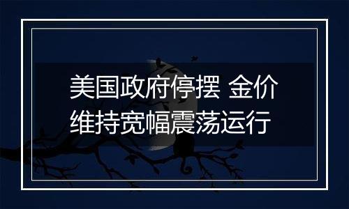 美国政府停摆 金价维持宽幅震荡运行