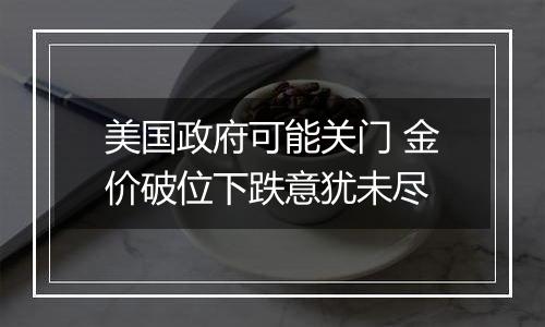 美国政府可能关门 金价破位下跌意犹未尽
