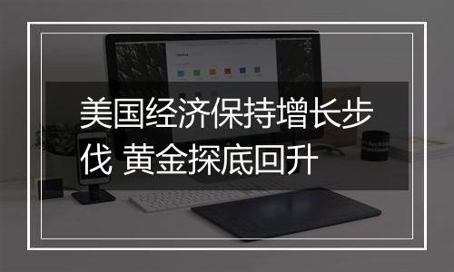 美国经济保持增长步伐 黄金探底回升