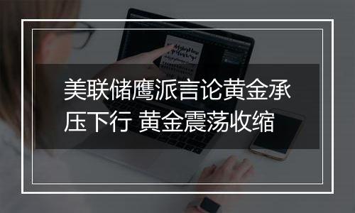 美联储鹰派言论黄金承压下行 黄金震荡收缩