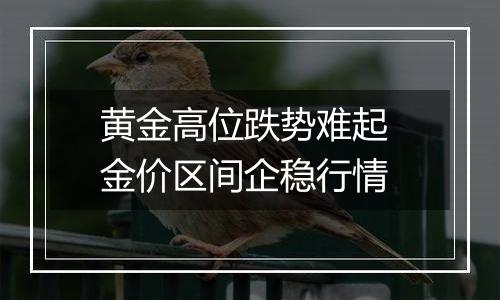 黄金高位跌势难起 金价区间企稳行情