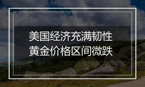 美国经济充满韧性 黄金价格区间微跌